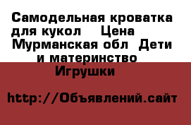 Самодельная кроватка для кукол. › Цена ­ 550 - Мурманская обл. Дети и материнство » Игрушки   